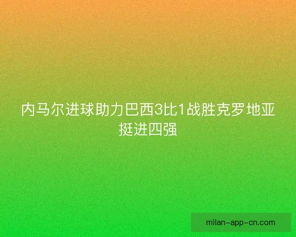 内马尔进球助力巴西3比1战胜克罗地亚挺进四强 内马尔进球助力巴西3比1战胜克罗地亚挺进四强