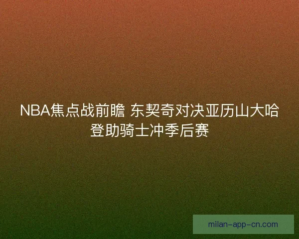 NBA焦点战前瞻 东契奇对决亚历山大哈登助骑士冲季后赛