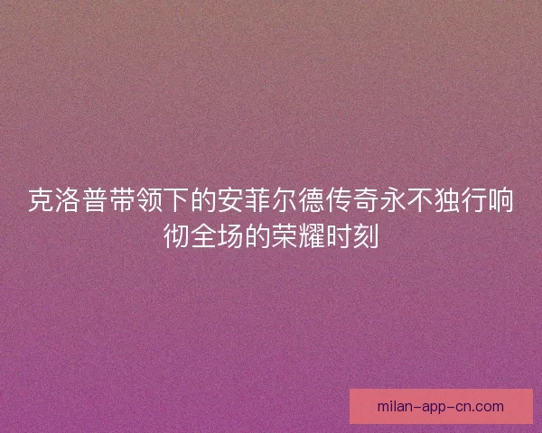 克洛普带领下的安菲尔德传奇永不独行响彻全场的荣耀时刻