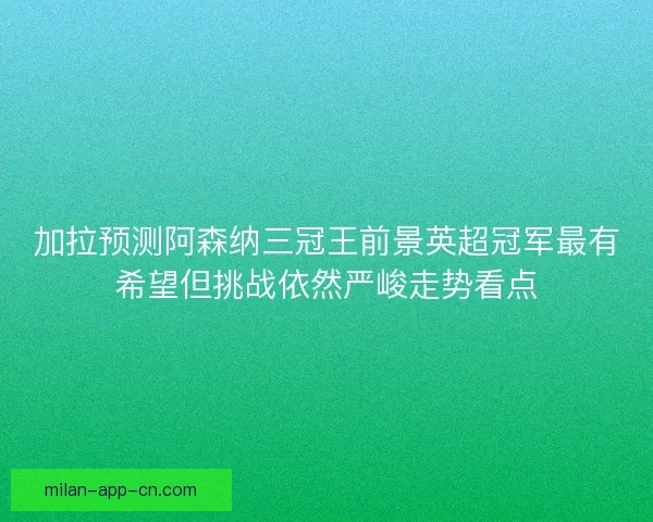 加拉预测阿森纳三冠王前景英超冠军最有希望但挑战依然严峻走势看点 加拉预测阿森纳三冠王前景英超冠军最有希望但挑战依然严峻走势看点
