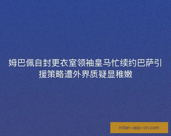 姆巴佩自封更衣室领袖皇马忙续约巴萨引援策略遭外界质疑显稚嫩 姆巴佩自封更衣室领袖皇马忙续约巴萨引援策略遭外界质疑显稚嫩