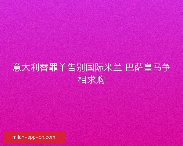 意大利替罪羊告别国际米兰 巴萨皇马争相求购 意大利替罪羊告别国际米兰 巴萨皇马争相求购