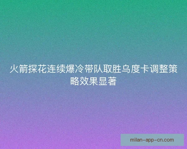火箭探花连续爆冷带队取胜乌度卡调整策略效果显著