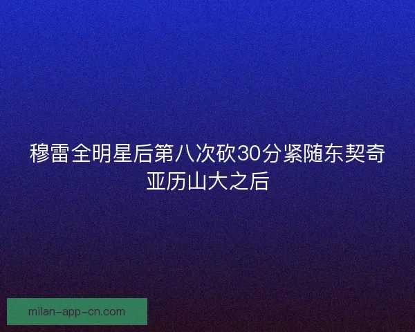 穆雷全明星后第八次砍30分紧随东契奇亚历山大之后