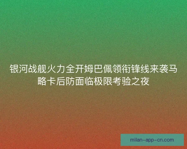 银河战舰火力全开姆巴佩领衔锋线来袭马略卡后防面临极限考验之夜