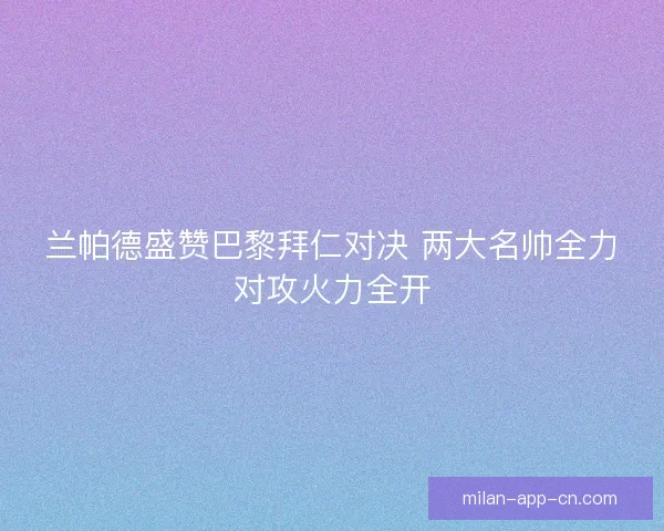 兰帕德盛赞巴黎拜仁对决 两大名帅全力对攻火力全开 兰帕德盛赞巴黎拜仁对决 两大名帅全力对攻火力全开