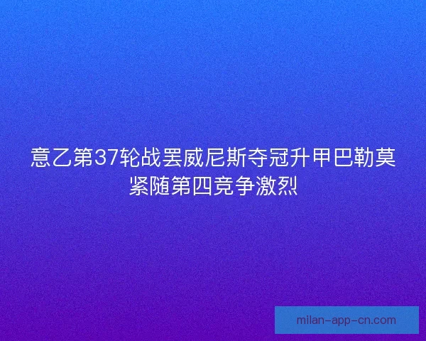 意乙第37轮战罢威尼斯夺冠升甲巴勒莫紧随第四竞争激烈