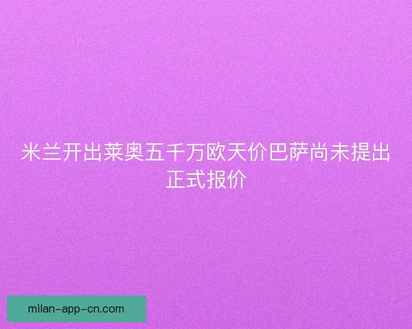 米兰开出莱奥五千万欧天价巴萨尚未提出正式报价 米兰开出莱奥五千万欧天价巴萨尚未提出正式报价