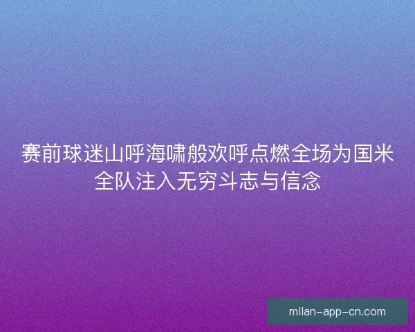 赛前球迷山呼海啸般欢呼点燃全场为国米全队注入无穷斗志与信念 赛前球迷山呼海啸般欢呼点燃全场为国米全队注入无穷斗志与信念
