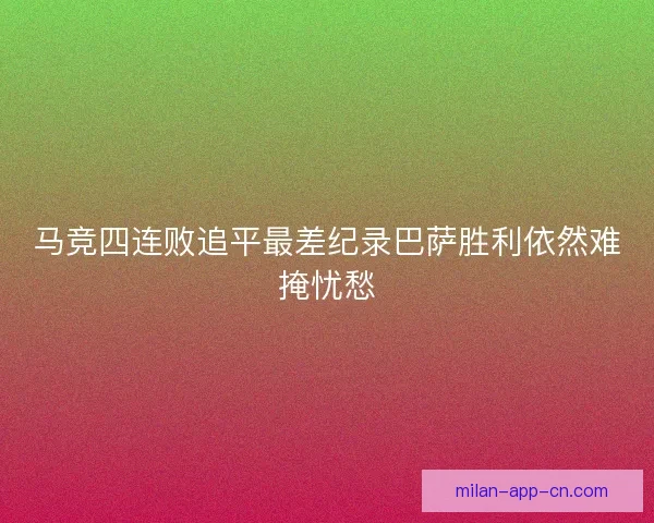 马竞四连败追平最差纪录巴萨胜利依然难掩忧愁