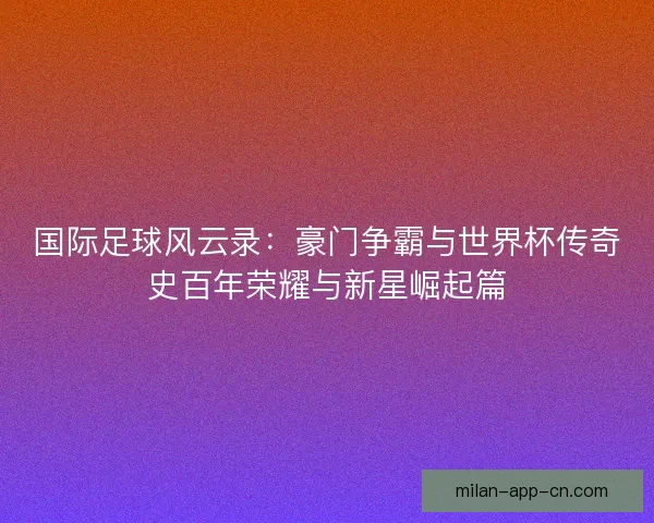 国际足球风云录:豪门争霸与世界杯传奇史百年荣耀与新星崛起篇 国际足球风云录:豪门争霸与世界杯传奇史百年荣耀与新星崛起篇