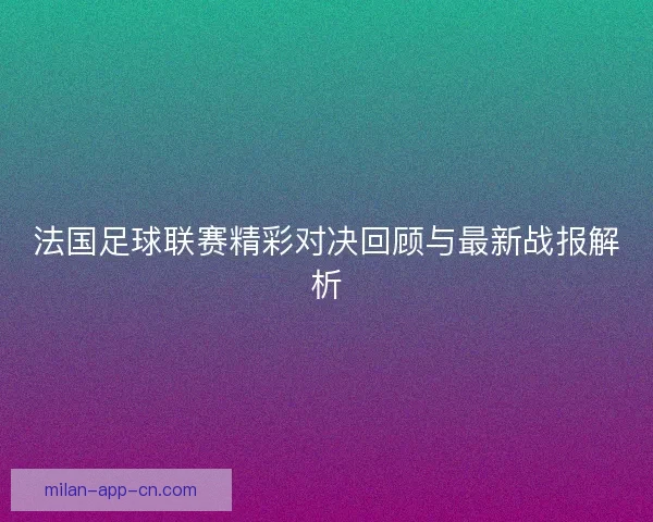 法国足球联赛精彩对决回顾与最新战报解析