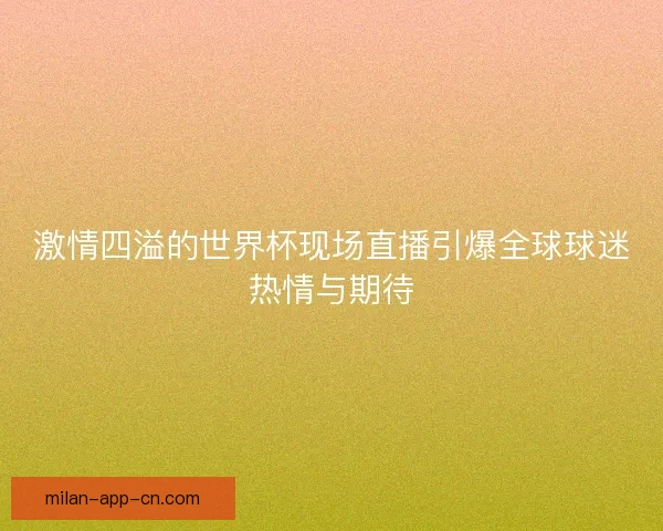 激情四溢的世界杯现场直播引爆全球球迷热情与期待