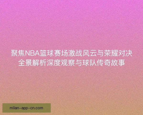 聚焦NBA篮球赛场激战风云与荣耀对决全景解析深度观察与球队传奇故事
