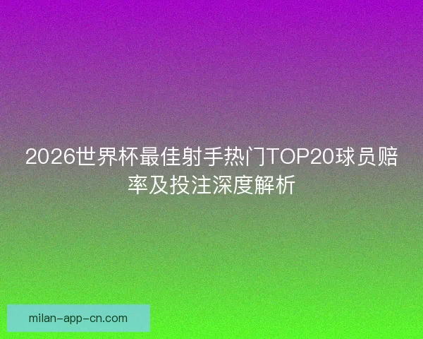 2026世界杯最佳射手热门TOP20球员赔率及投注深度解析