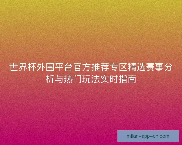 世界杯外围平台官方推荐专区精选赛事分析与热门玩法实时指南
