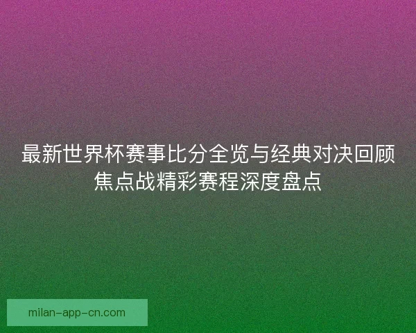 最新世界杯赛事比分全览与经典对决回顾焦点战精彩赛程深度盘点