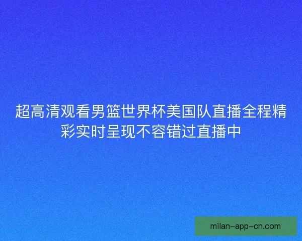超高清观看男篮世界杯美国队直播全程精彩实时呈现不容错过直播中 超高清观看男篮世界杯美国队直播全程精彩实时呈现不容错过直播中