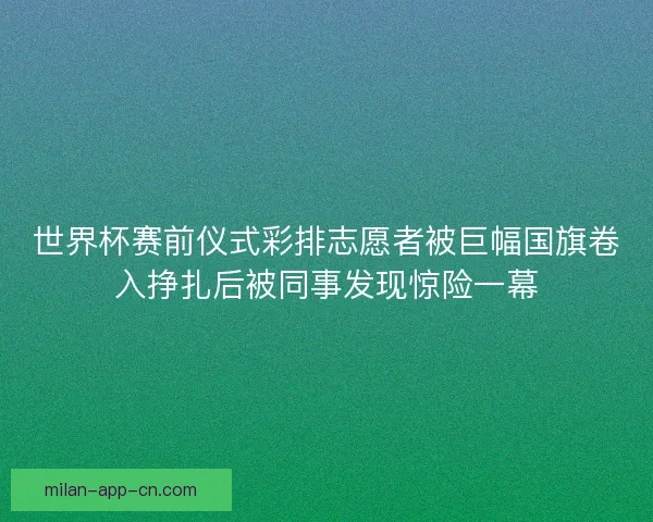 世界杯赛前仪式彩排志愿者被巨幅国旗卷入挣扎后被同事发现惊险一幕 世界杯赛前仪式彩排志愿者被巨幅国旗卷入挣扎后被同事发现惊险一幕