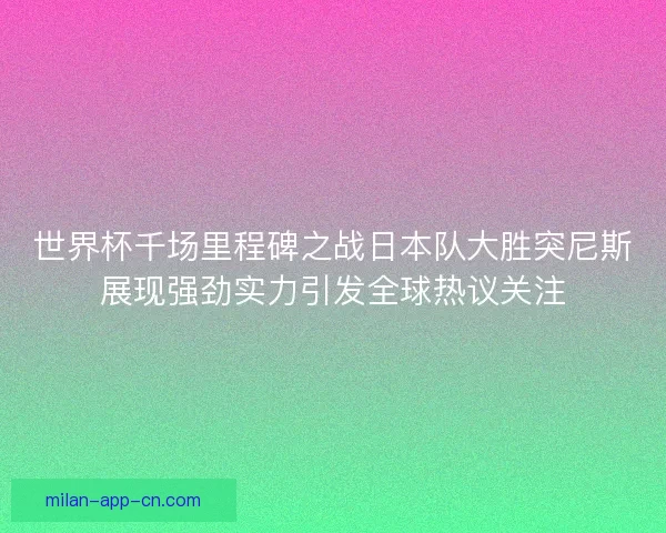 世界杯千场里程碑之战日本队大胜突尼斯展现强劲实力引发全球热议关注 世界杯千场里程碑之战日本队大胜突尼斯展现强劲实力引发全球热议关注