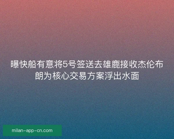 曝快船有意将5号签送去雄鹿接收杰伦布朗为核心交易方案浮出水面 曝快船有意将5号签送去雄鹿接收杰伦布朗为核心交易方案浮出水面